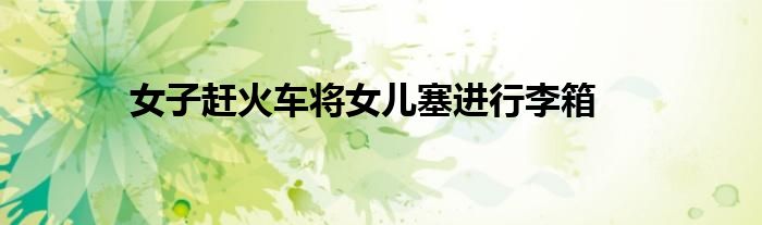 女子赶火车将女儿塞进行李箱