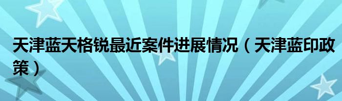 天津蓝天格锐最近案件进展情况（天津蓝印政策）