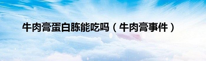  牛肉膏蛋白胨能吃吗（牛肉膏事件）
