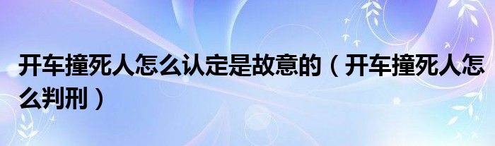 开车撞死人怎么认定是故意的（开车撞死人怎么判刑）