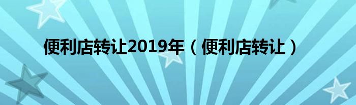 便利店转让2019年（便利店转让）