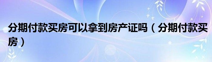 分期付款买房可以拿到房产证吗（分期付款买房）