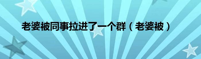 老婆被同事拉进了一个群（老婆被）