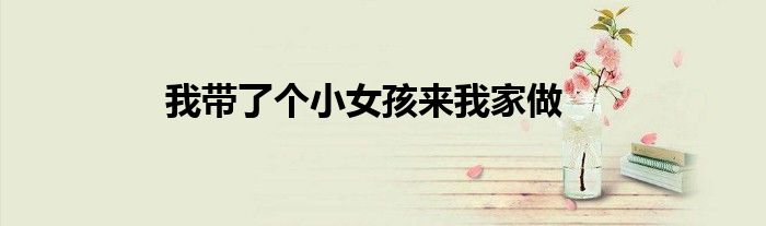 我带了个小女孩来我家做