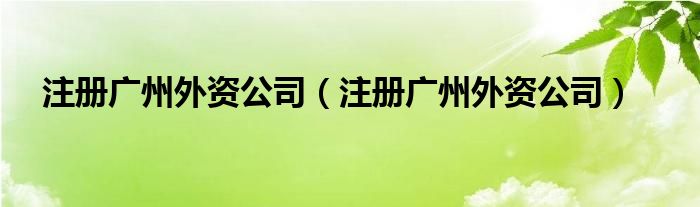 注册广州外资公司（注册广州外资公司）