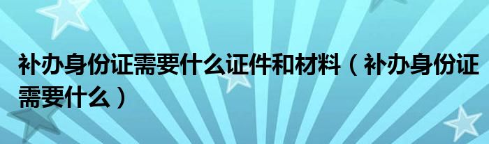补办身份证需要什么证件和材料（补办身份证需要什么）