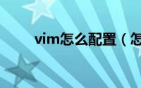 vim怎么配置（怎样配置vim环境）