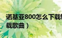 诺基亚800怎么下载软件（诺基亚800怎么下载歌曲）