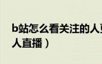 b站怎么看关注的人更新（b站怎么看关注的人直播）