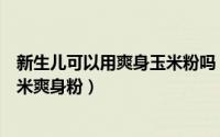 新生儿可以用爽身玉米粉吗（如何正确使用强生婴儿天然玉米爽身粉）