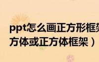 ppt怎么画正方形框架（怎样在PPT中绘制长方体或正方体框架）