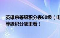 英雄杀等级积分表60级（电脑英雄杀积分对应等级 英雄杀等级积分哪里看）