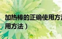 加热棒的正确使用方法视频（加热棒的正确使用方法）