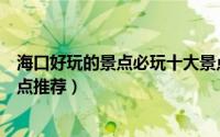 海口好玩的景点必玩十大景点（海口周边好玩的人气旅游景点推荐）
