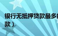 银行无抵押贷款最多能贷多少（银行无抵押贷款）