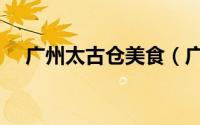 广州太古仓美食（广州太古仓美食攻略）
