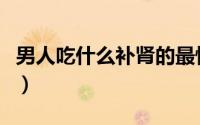 男人吃什么补肾的最快方法（男人吃什么补肾）