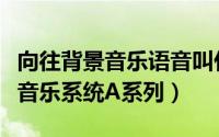 向往背景音乐语音叫什么（如何使用向往背景音乐系统A系列）
