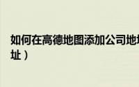 如何在高德地图添加公司地址（如何在高德地图添加公司地址）