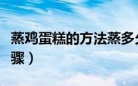 蒸鸡蛋糕的方法蒸多久（蒸鸡蛋糕的方法和步骤）