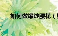 如何做爆炒腰花（如何做爆炒海瓜子）