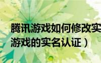 腾讯游戏如何修改实名认证?（怎么修改腾讯游戏的实名认证）