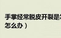 手掌经常脱皮开裂是怎么回事（手掌经常脱皮怎么办）