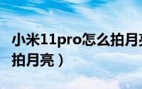 小米11pro怎么拍月亮清楚（小米11pro怎么拍月亮）
