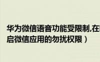 华为微信语音功能受限制,在哪里能打开（华为手机怎么样开启微信应用的勿扰权限）