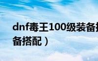 dnf毒王100级装备推荐（dnf毒王100级装备搭配）