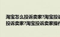 淘宝怎么投诉卖家?淘宝投诉卖家操作流程手机（淘宝怎么投诉卖家?淘宝投诉卖家操作流程）