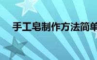 手工皂制作方法简单（手工皂制作方法）