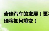 奇瑞汽车的发展（更名为奇瑞汽车营销公司奇瑞将如何嬗变）