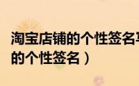 淘宝店铺的个性签名写什么好（怎么编辑淘宝的个性签名）