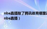 nba直播除了腾讯体育哪里还可以看（除了腾讯哪里还能看nba直播）