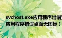 svchost.exe应用程序出错无图标（开机显示svchost.exe应用程序错误桌面无图标）