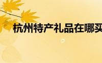 杭州特产礼品在哪买（杭州特产有哪些）
