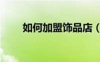 如何加盟饰品店（如何加盟饰品店）