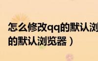 怎么修改qq的默认浏览器打开（怎么修改QQ的默认浏览器）