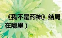 《我不是药神》结局（《我不是药神》到底好在哪里）