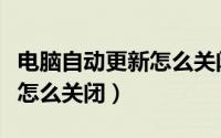 电脑自动更新怎么关闭win10（电脑自动更新怎么关闭）