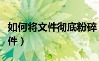如何将文件彻底粉碎（怎么彻底粉碎不用的文件）