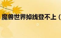 魔兽世界掉线登不上（魔兽世界掉线怎么办）