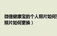 微信健康宝的个人照片如何更换手机号（微信健康宝的个人照片如何更换）