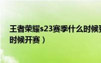 王者荣耀s23赛季什么时候更新的（王者荣耀S23赛季什么时候开赛）