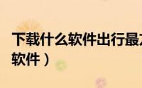 下载什么软件出行最方便（有哪些方便出行的软件）