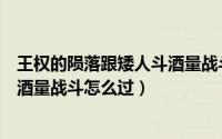 王权的陨落跟矮人斗酒量战斗怎么过（王权的陨落跟矮人斗酒量战斗怎么过）