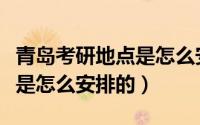 青岛考研地点是怎么安排的呀（青岛考研地点是怎么安排的）