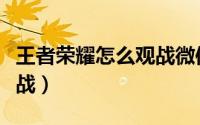 王者荣耀怎么观战微信好友（王者荣耀怎么观战）