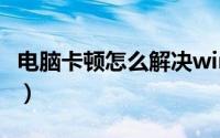 电脑卡顿怎么解决win10（电脑卡顿怎么解决）